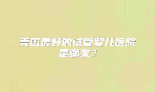美国最好的试管婴儿医院是哪家？