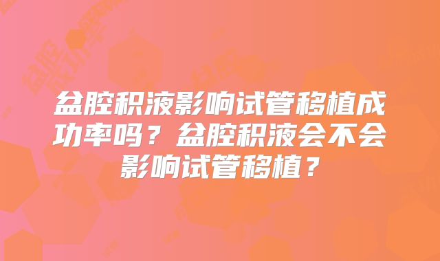 盆腔积液影响试管移植成功率吗？盆腔积液会不会影响试管移植？