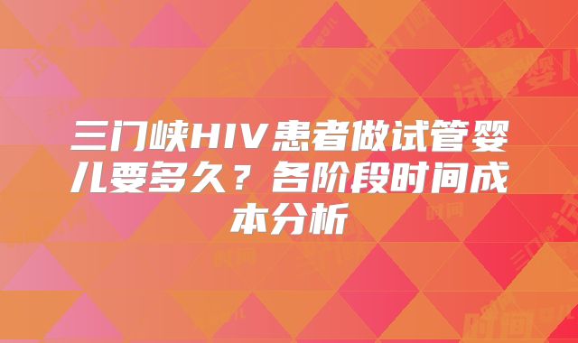 三门峡HIV患者做试管婴儿要多久?各阶段时间成本分析
