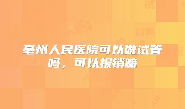 亳州人民医院可以做试管吗,可以报销嘛