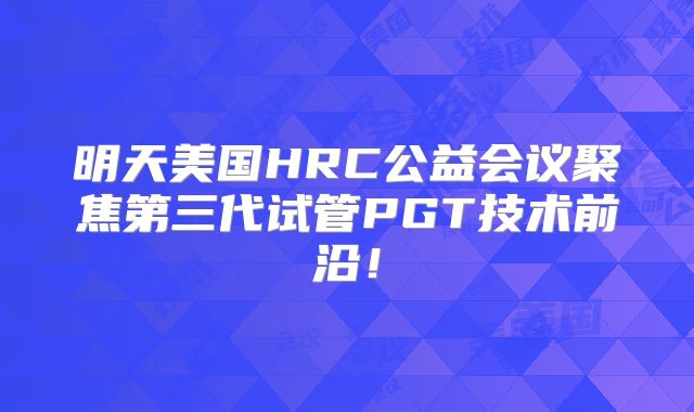 明天美国HRC公益会议聚焦第三代试管PGT技术前沿!