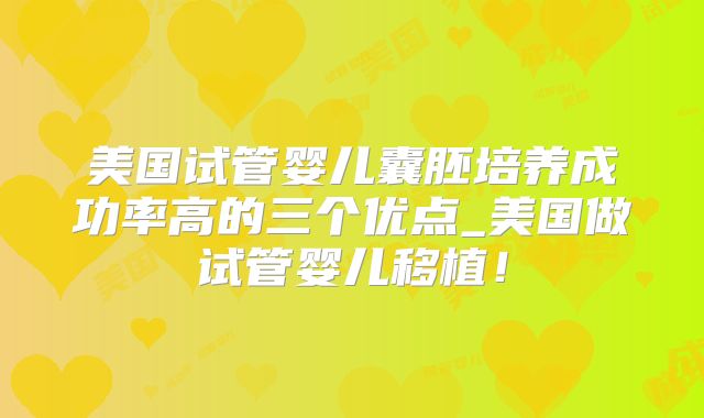 美国试管婴儿囊胚培养成功率高的三个优点_美国做试管婴儿移植！