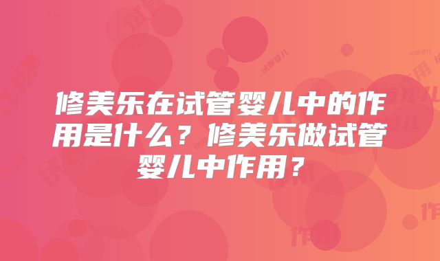 修美乐在试管婴儿中的作用是什么？修美乐做试管婴儿中作用？