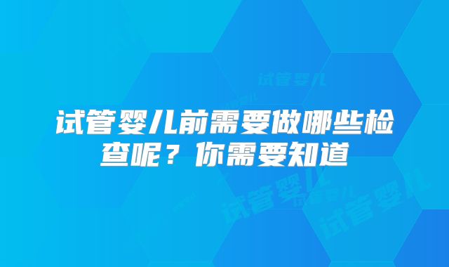试管婴儿前需要做哪些检查呢？你需要知道