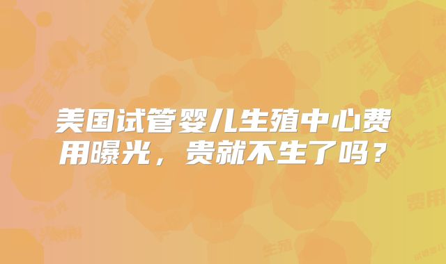 美国试管婴儿生殖中心费用曝光，贵就不生了吗？