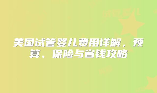 美国试管婴儿费用详解，预算、保险与省钱攻略