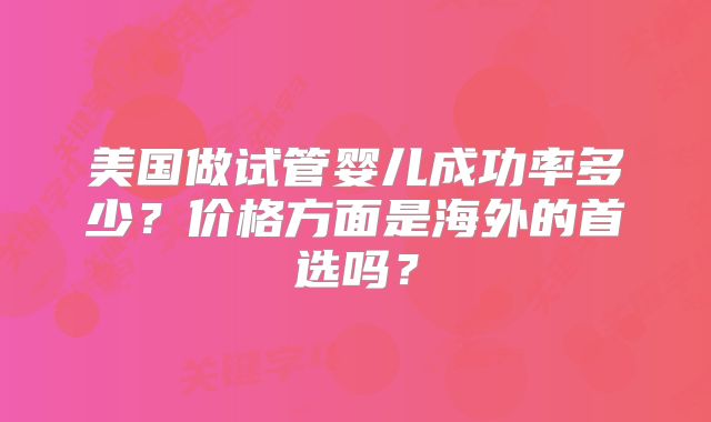 美国做试管婴儿成功率多少？价格方面是海外的首选吗？