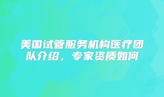 美国试管服务机构医疗团队介绍，专家资质如何