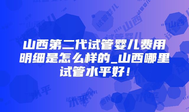 山西第二代试管婴儿费用明细是怎么样的_山西哪里试管水平好！