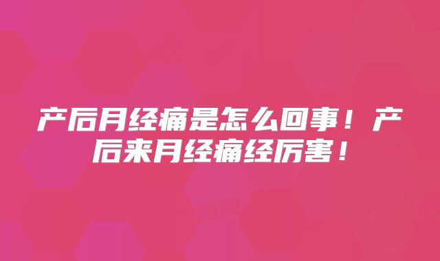 产后月经痛是怎么回事！产后来月经痛经厉害！