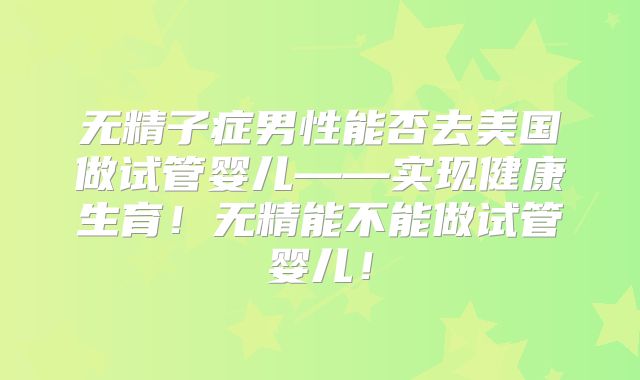 无精子症男性能否去美国做试管婴儿——实现健康生育!无精能不能做试管婴儿!