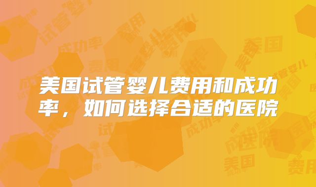 美国试管婴儿费用和成功率，如何选择合适的医院