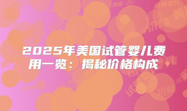 2025年美国试管婴儿费用一览：揭秘价格构成