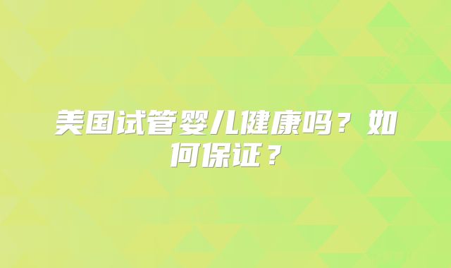 美国试管婴儿健康吗?如何保证?