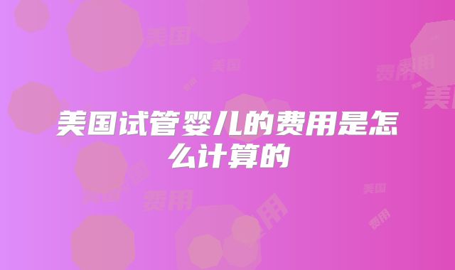 美国试管婴儿的费用是怎么计算的