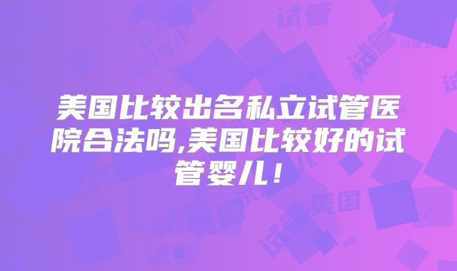 美国比较出名私立试管医院合法吗,美国比较好的试管婴儿！