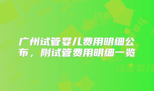 广州试管婴儿费用明细公布，附试管费用明细一览