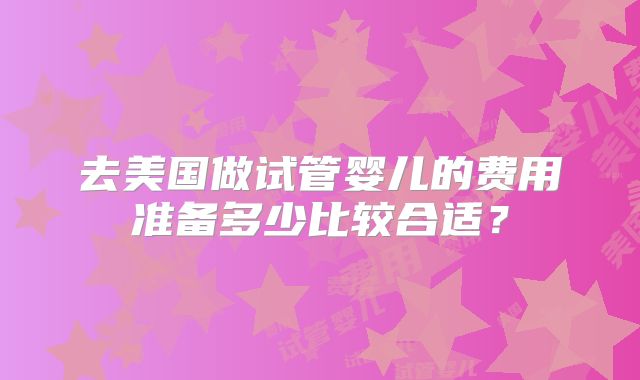 去美国做试管婴儿的费用准备多少比较合适？
