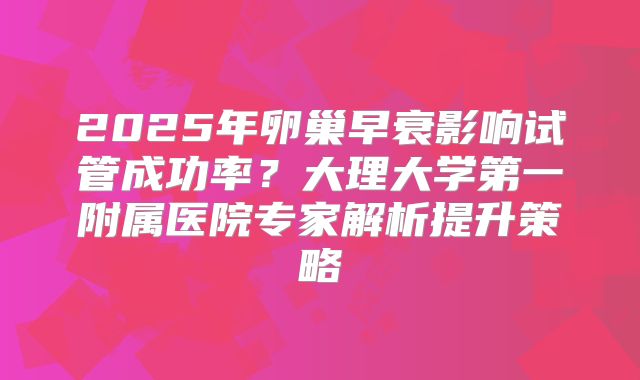 2025年卵巢早衰影响试管成功率?大理大学第一附属医院专家解析提升策略