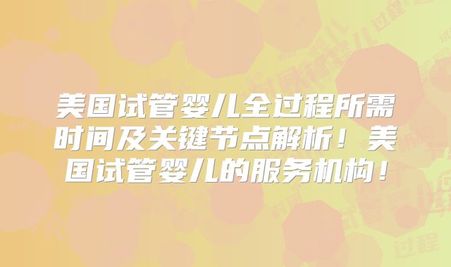 美国试管婴儿全过程所需时间及关键节点解析！美国试管婴儿的服务机构！