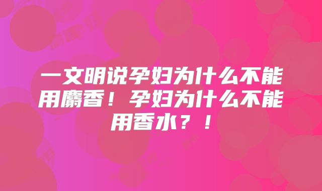 一文明说孕妇为什么不能用麝香!孕妇为什么不能用香水?!