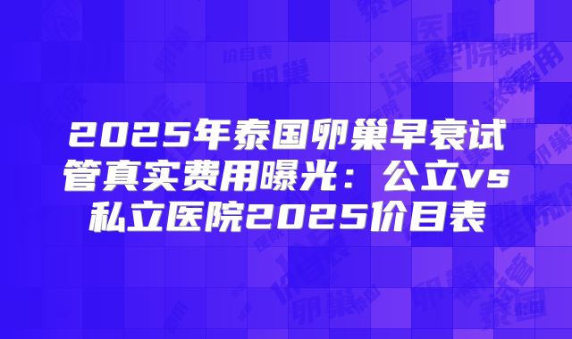 2025年泰国卵巢早衰试管真实费用曝光：公立vs私立医院2025价目表