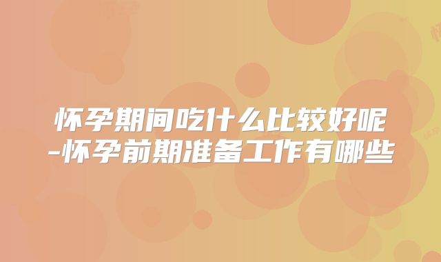 怀孕期间吃什么比较好呢-怀孕前期准备工作有哪些