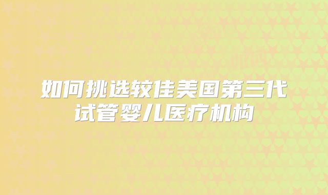 如何挑选较佳美国第三代试管婴儿医疗机构