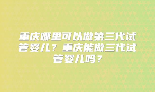 重庆哪里可以做第三代试管婴儿？重庆能做三代试管婴儿吗？