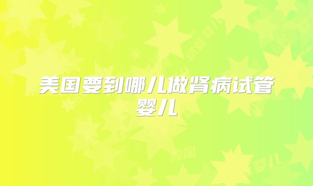 美国要到哪儿做肾病试管婴儿