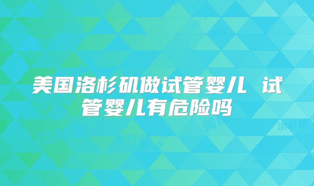 美国洛杉矶做试管婴儿 试管婴儿有危险吗