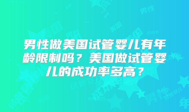 男性做美国试管婴儿有年龄限制吗？美国做试管婴儿的成功率多高？