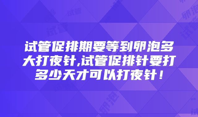 试管促排期要等到卵泡多大打夜针,试管促排针要打多少天才可以打夜针！