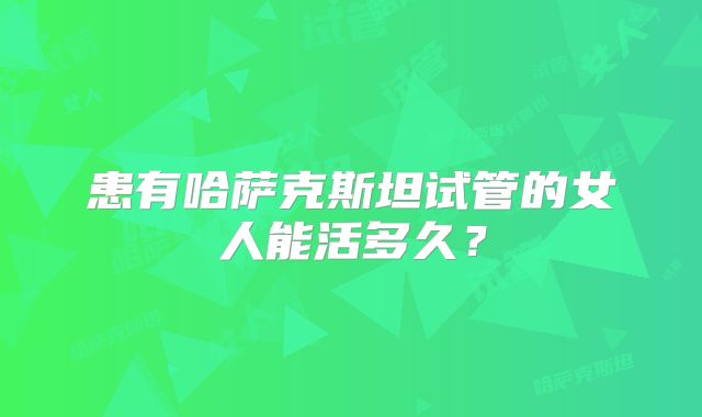 患有哈萨克斯坦试管的女人能活多久？