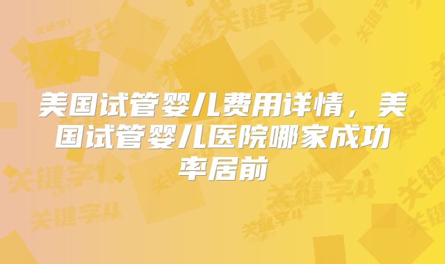 美国试管婴儿费用详情,美国试管婴儿医院哪家成功率居前