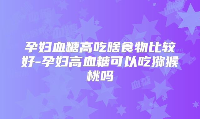 孕妇血糖高吃啥食物比较好-孕妇高血糖可以吃猕猴桃吗