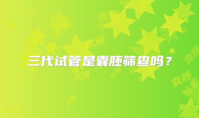 三代试管是囊胚筛查吗？