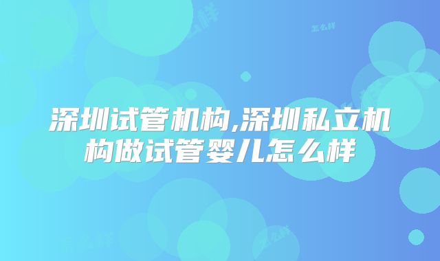 深圳试管机构,深圳私立机构做试管婴儿怎么样