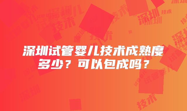深圳试管婴儿技术成熟度多少？可以包成吗？