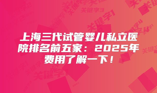 上海三代试管婴儿私立医院排名前五家：2025年费用了解一下！