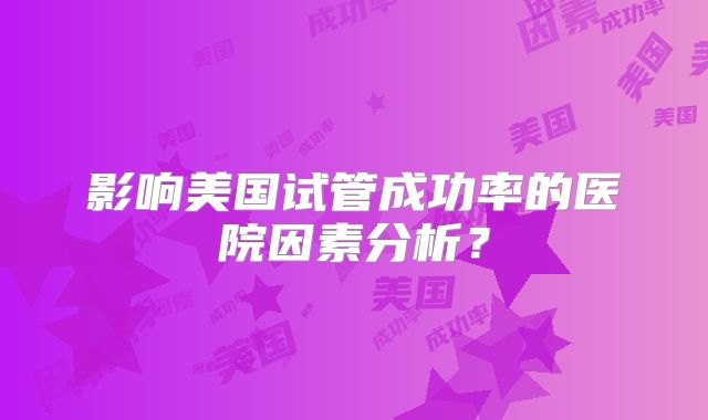影响美国试管成功率的医院因素分析？
