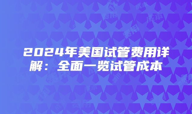 2024年美国试管费用详解：全面一览试管成本