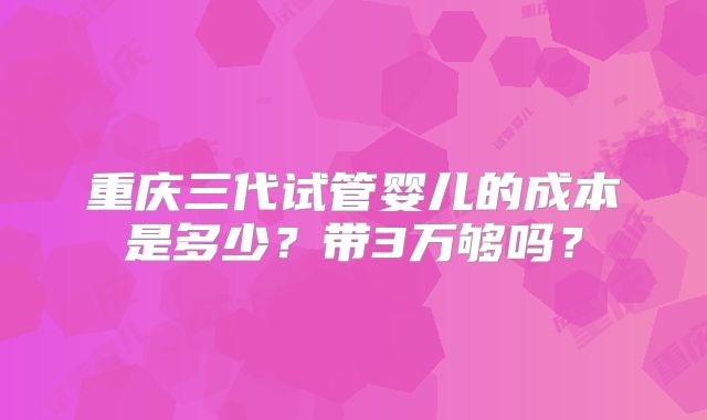重庆三代试管婴儿的成本是多少？带3万够吗？