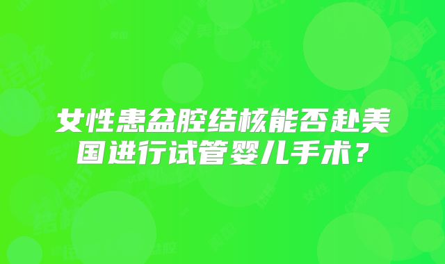 女性患盆腔结核能否赴美国进行试管婴儿手术?