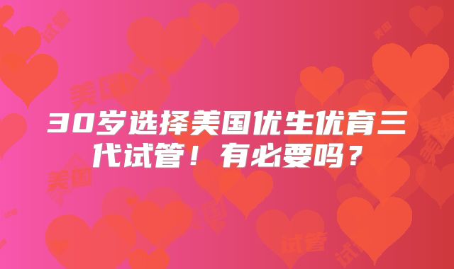 30岁选择美国优生优育三代试管!有必要吗?