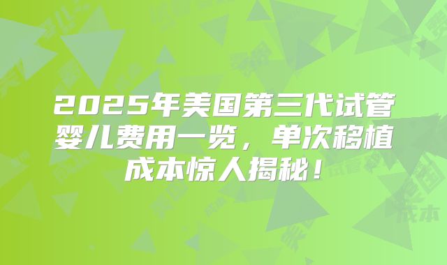 2025年美国第三代试管婴儿费用一览，单次移植成本惊人揭秘！