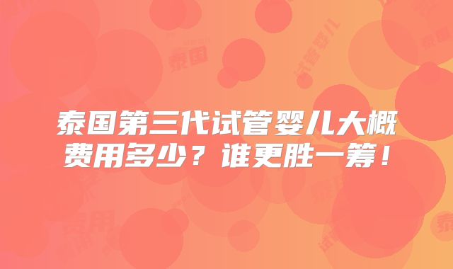 泰国第三代试管婴儿大概费用多少？谁更胜一筹！