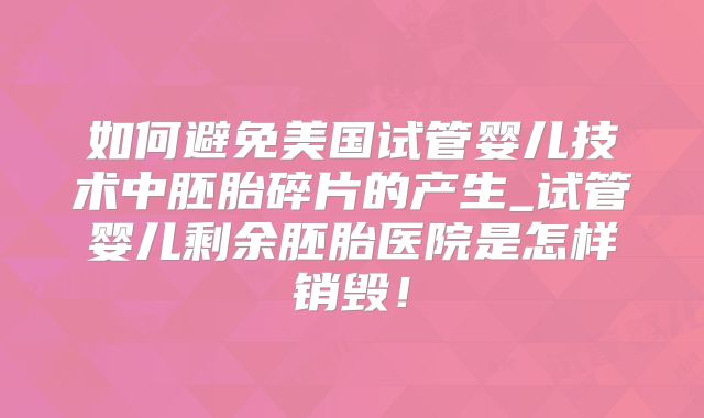 如何避免美国试管婴儿技术中胚胎碎片的产生_试管婴儿剩余胚胎医院是怎样销毁！