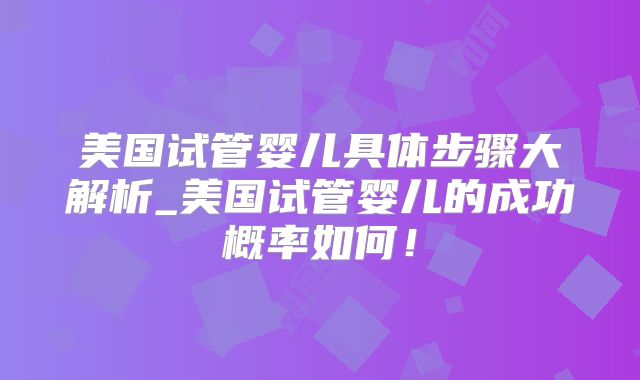 美国试管婴儿具体步骤大解析_美国试管婴儿的成功概率如何!