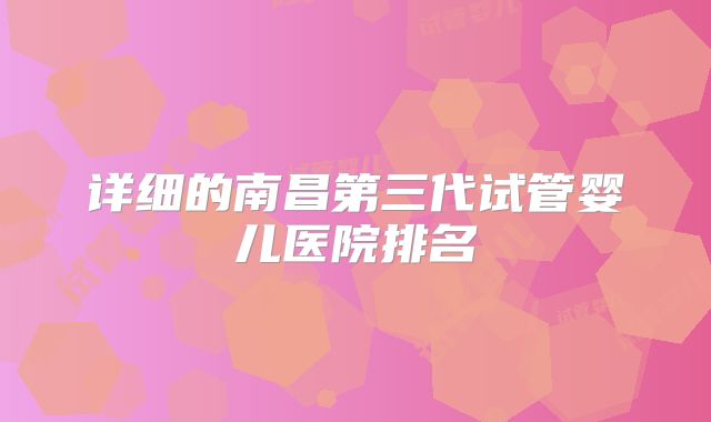 详细的南昌第三代试管婴儿医院排名